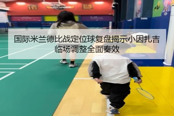 国际米兰德比战定位球复盘揭示小因扎吉临场调整全面奏效
