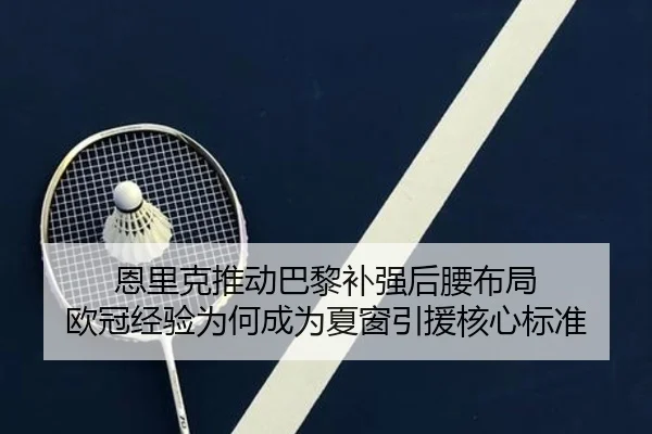 恩里克推动巴黎补强后腰布局 欧冠经验为何成为夏窗引援核心标准