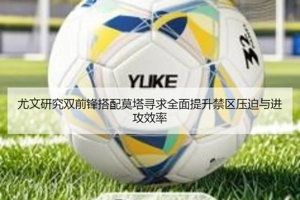 尤文研究双前锋搭配莫塔寻求全面提升禁区压迫与进攻效率