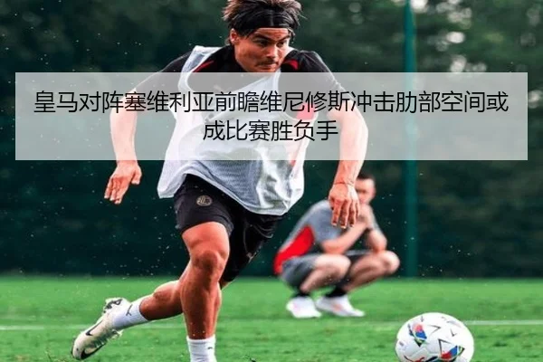 皇马对阵塞维利亚前瞻维尼修斯冲击肋部空间或成比赛胜负手