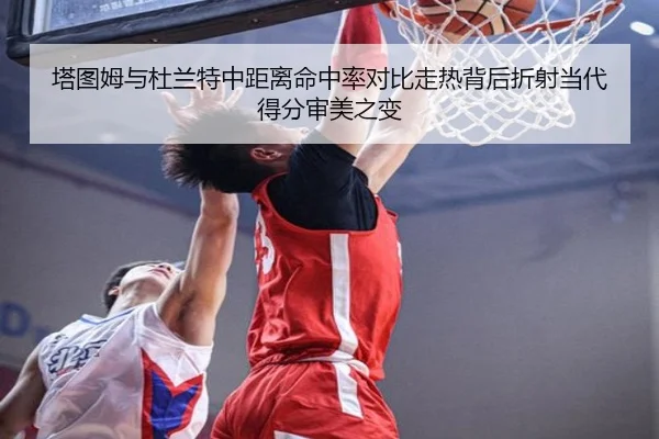 塔图姆与杜兰特中距离命中率对比走热背后折射当代得分审美之变